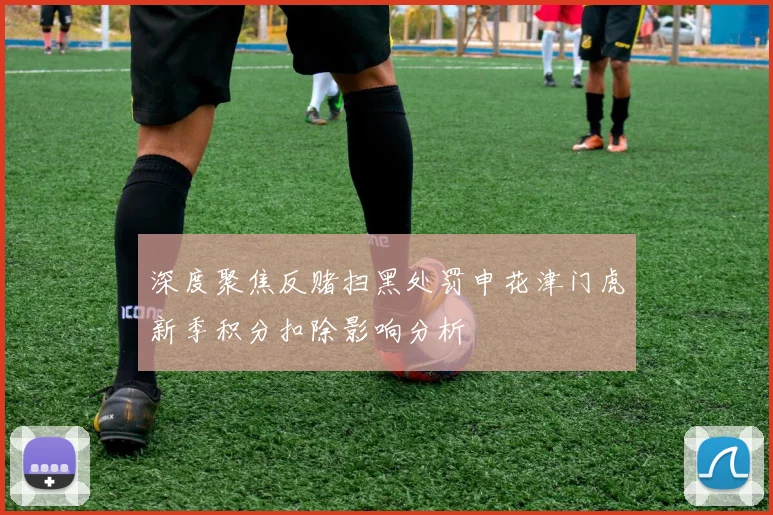 深度聚焦反赌扫黑处罚申花津门虎新季积分扣除影响分析