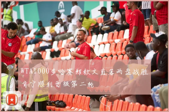 WTA1000多哈赛郑钦文直落两盘战胜肯宁顺利晋级第二轮