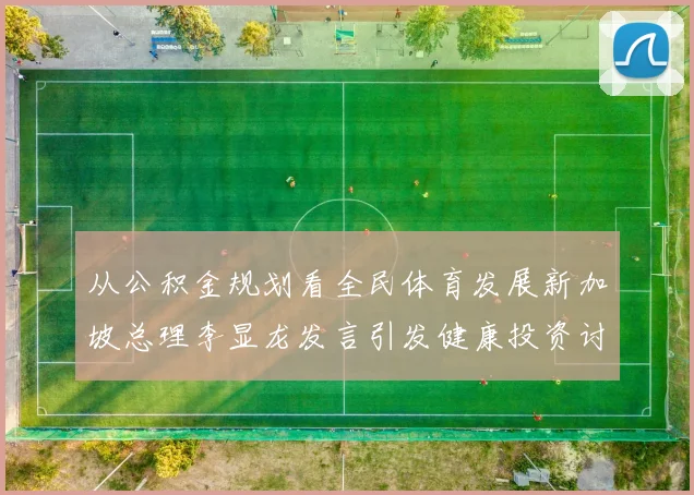 从公积金规划看全民体育发展新加坡总理李显龙发言引发健康投资讨论