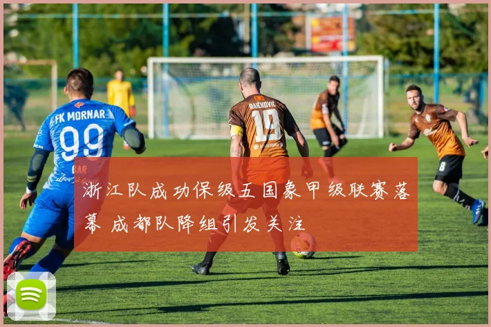 浙江队成功保级五国象甲级联赛落幕 成都队降组引发关注