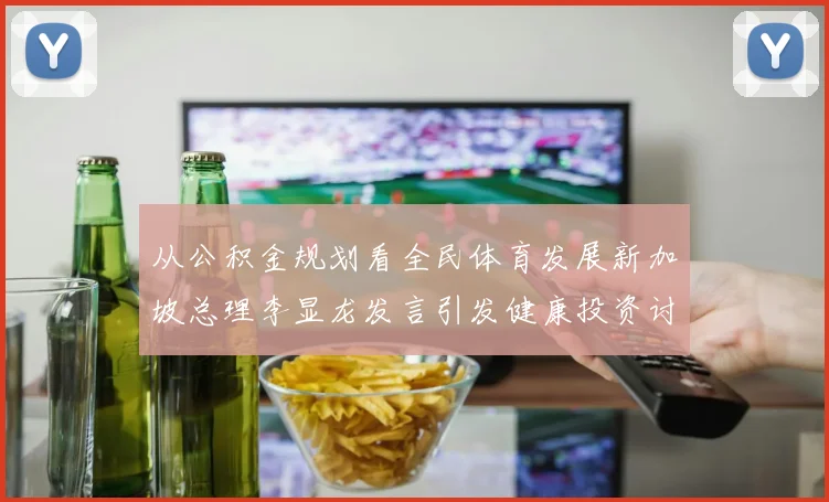 从公积金规划看全民体育发展新加坡总理李显龙发言引发健康投资讨论