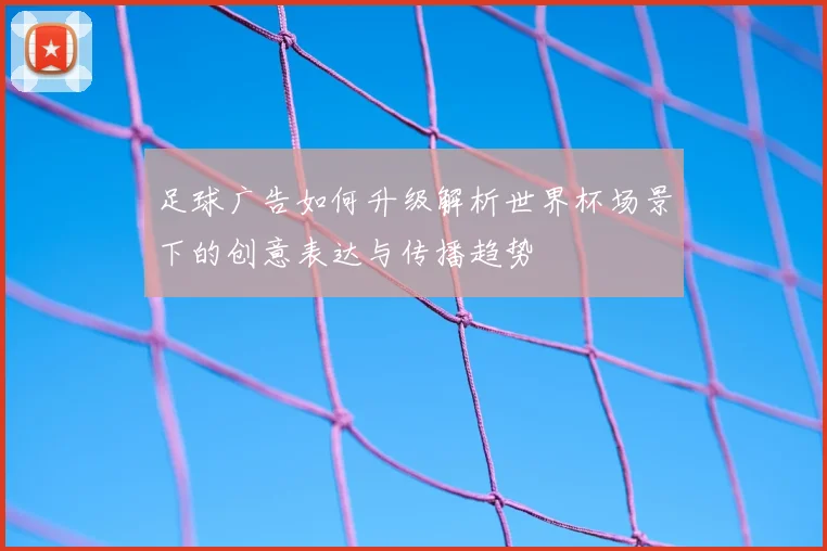 足球广告如何升级解析世界杯场景下的创意表达与传播趋势