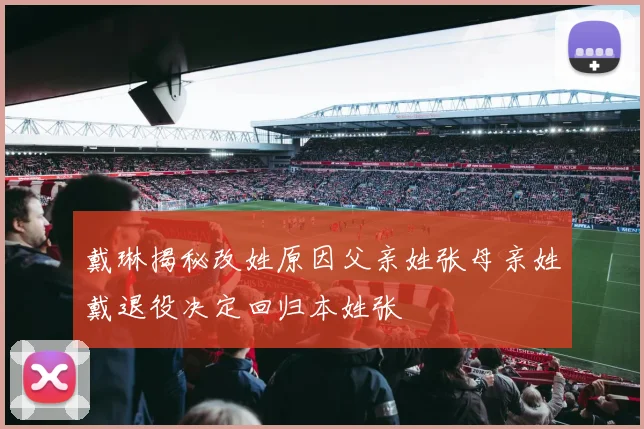 戴琳揭秘改姓原因父亲姓张母亲姓戴退役决定回归本姓张