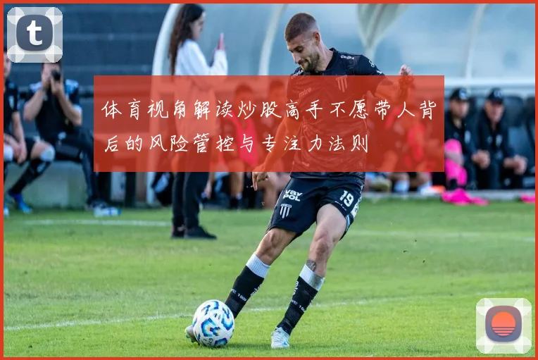 体育视角解读炒股高手不愿带人背后的风险管控与专注力法则